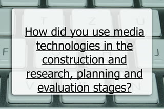 How did you use media
  technologies in the
   construction and
research, planning and
  evaluation stages?
 