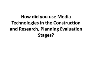 How did you use Media
 Technologies in the Construction
and Research, Planning Evaluation
             Stages?
 