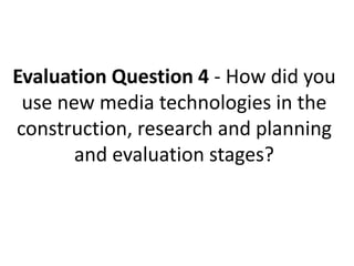 Evaluation Question 4 - How did you
 use new media technologies in the
construction, research and planning
       and evaluation stages?
 