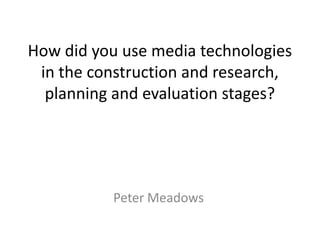 How did you use media technologies
 in the construction and research,
  planning and evaluation stages?




           Peter Meadows
 