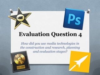 Evaluation Question 4
 How did you use media technologies in
the construction and research, planning
         and evaluation stages?
 