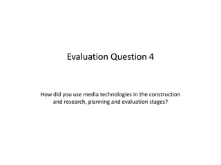 Evaluation Question 4


How did you use media technologies in the construction
    and research, planning and evaluation stages?
 