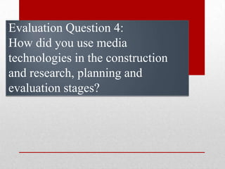 Evaluation Question 4:
How did you use media
technologies in the construction
and research, planning and
evaluation stages?
 