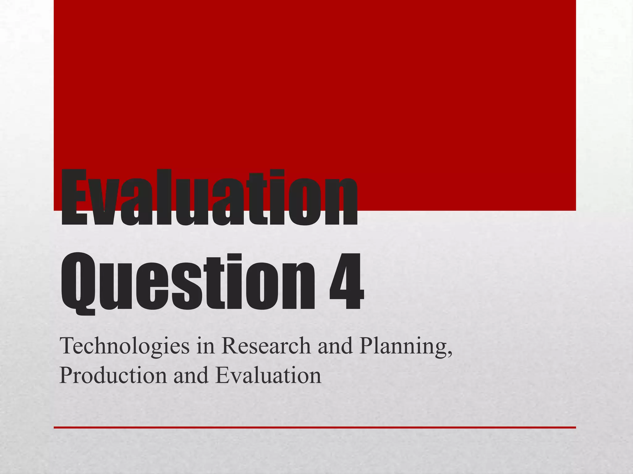 Evaluation
Question 4
Technologies in Research and Planning,
Production and Evaluation