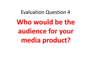 Evaluation Question 4
Who would be the
audience for your
 media product?
 