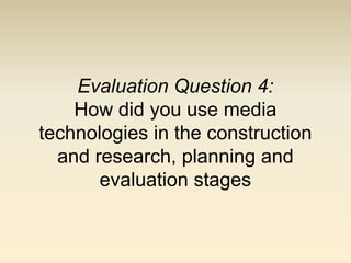 Evaluation Question 4:
    How did you use media
technologies in the construction
  and research, planning and
       evaluation stages
 