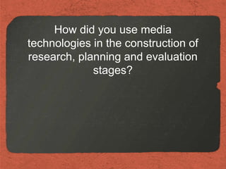 How did you use media
technologies in the construction of
research, planning and evaluation
             stages?
 