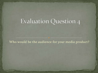 Who would be the audience for your media product?
 