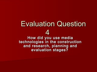 Evaluation Question
       4
    How did you use media
technologies in the construction
  and research, planning and
      evaluation stages?
 