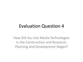 Evaluation Question 4

How Did You Use Media Technologies
  in the Construction and Research,
 Planning and Development Stages?
 