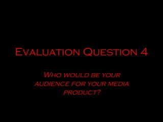 Evaluation Question 4

     Who would be your
   audience for your media
          product?
 