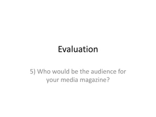 Evaluation

5) Who would be the audience for
     your media magazine?
 