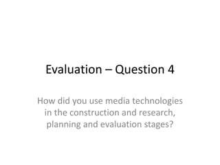 Evaluation – Question 4
How did you use media technologies
in the construction and research,
planning and evaluation stages?
 