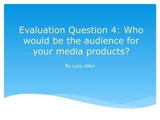 Evaluation Question 4: Who
would be the audience for
your media products?
By Lucy Allen
 