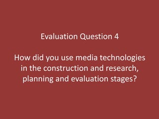 Evaluation Question 4
How did you use media technologies
in the construction and research,
planning and evaluation stages?
 