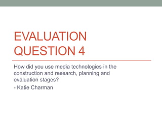 EVALUATION
QUESTION 4
How did you use media technologies in the
construction and research, planning and
evaluation stages?
- Katie Charman
 