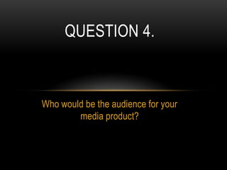 Who would be the audience for your
media product?
QUESTION 4.
 