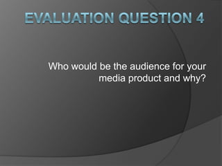 Who would be the audience for your
media product and why?
 