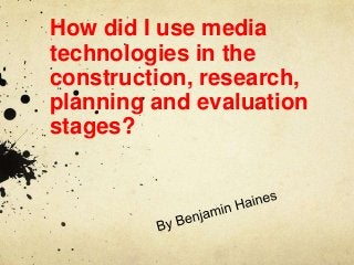 How did I use media
technologies in the
construction, research,
planning and evaluation
stages?

 