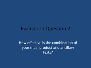 Evaluation Question 2
How effective is the combination of
your main product and ancillary
texts?

 