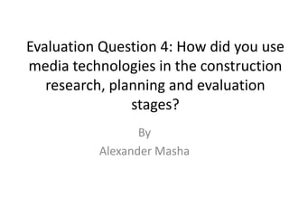 Evaluation Question 4: How did you use
media technologies in the construction
research, planning and evaluation
stages?
By
Alexander Masha

 