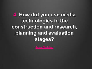 4. How did you use media
technologies in the
construction and research,
planning and evaluation
stages?
Anna Skelding

 