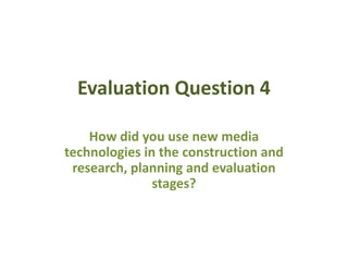 Evaluation Question 4
How did you use new media
technologies in the construction and
research, planning and evaluation
stages?

 