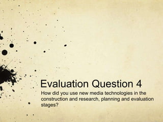 Evaluation Question 4
How did you use new media technologies in the
construction and research, planning and evaluation
stages?

 