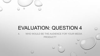 EVALUATION: QUESTION 4
4.

WHO WOULD BE THE AUDIENCE FOR YOUR MEDIA
PRODUCT?

 