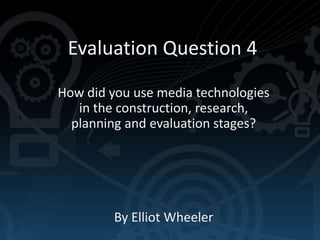 Evaluation Question 4
How did you use media technologies
in the construction, research,
planning and evaluation stages?

By Elliot Wheeler

 