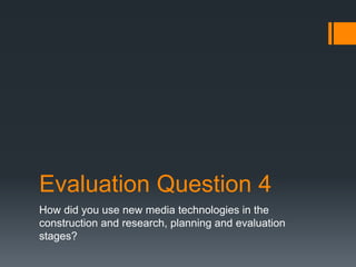Evaluation Question 4
How did you use new media technologies in the
construction and research, planning and evaluation
stages?

 