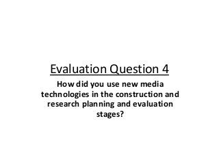 Evaluation Question 4
How did you use new media
technologies in the construction and
research planning and evaluation
stages?

 