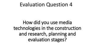 How did you use media
technologies in the construction
and research, planning and
evaluation stages?
Evaluation Question 4
 