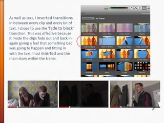 As well as text, I inserted transitions
in between every clip and every bit of
text. I chose to use the ‘fade to black’
tr...