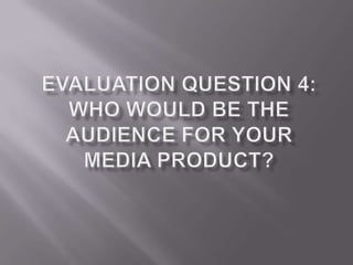 Evaluation question 4 - Who would be the audience for your media ...