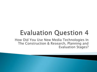 How Did You Use New Media Technologies In
The Construction & Research, Planning and
Evaluation Stages?
 