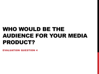 WHO WOULD BE THE
AUDIENCE FOR YOUR MEDIA
PRODUCT?
EVALUATION QUESTION 4
 