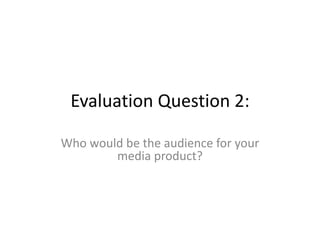 Evaluation Question 2:
Who would be the audience for your
media product?
 