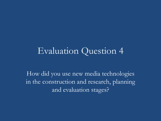 Evaluation Question 4
How did you use new media technologies
in the construction and research, planning
and evaluation stages?
 