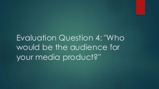 Evaluation Question 4: "Who
would be the audience for
your media product?"
 