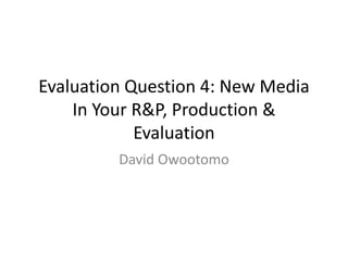 Evaluation Question 4: New Media
In Your R&P, Production &
Evaluation
David Owootomo
 
