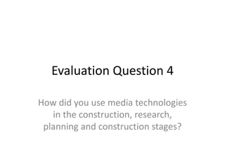 Evaluation Question 4
How did you use media technologies
in the construction, research,
planning and construction stages?
 