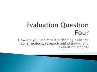 How did you use media technologies in the
constructions, research and planning and
evaluation stages?
 