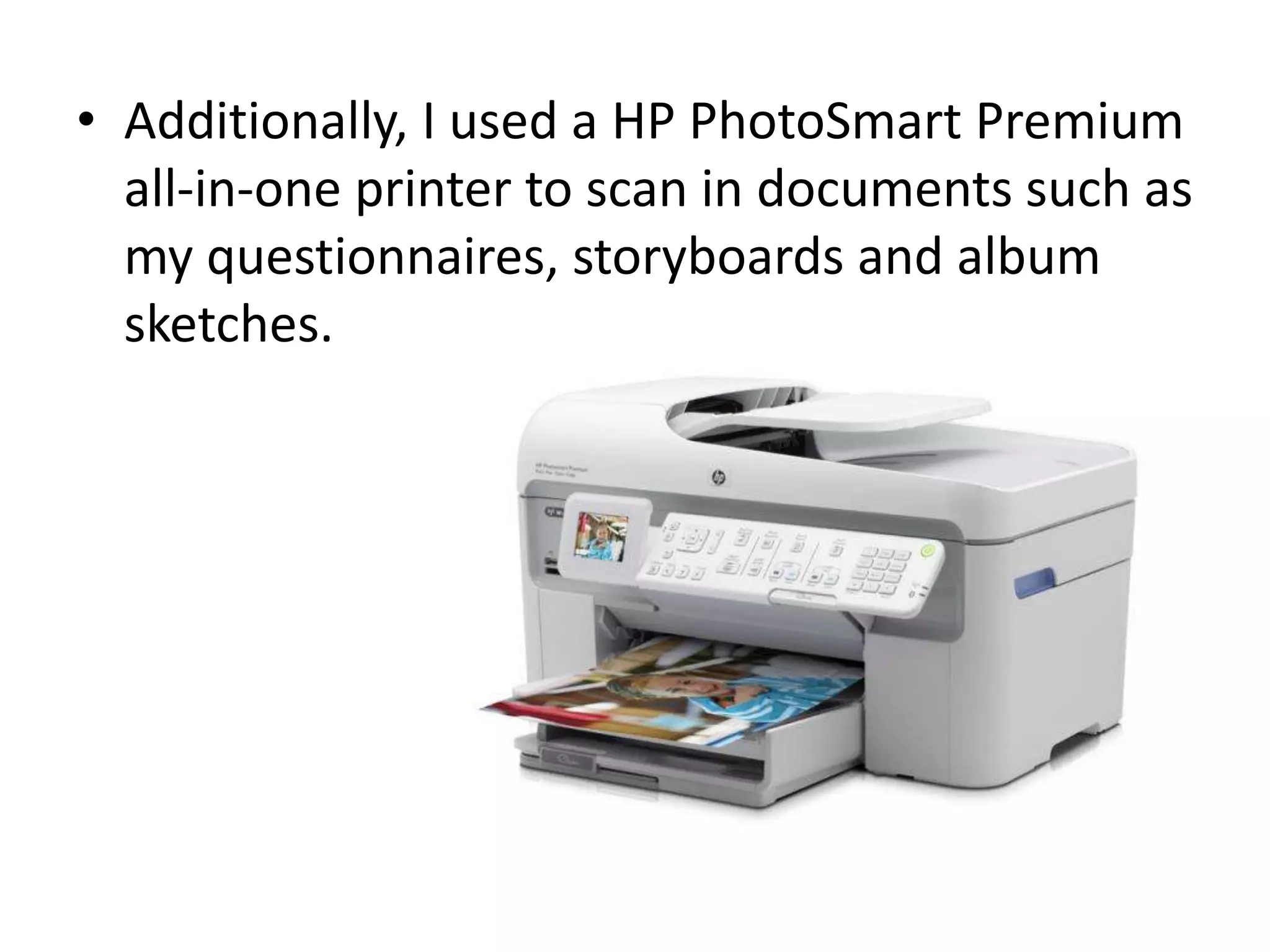 • Additionally, I used a HP PhotoSmart Premium
all-in-one printer to scan in documents such as
my questionnaires, storyboards and album
sketches.
 