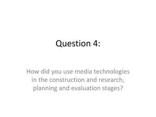 Question 4:
How did you use media technologies
in the construction and research,
planning and evaluation stages?
 
