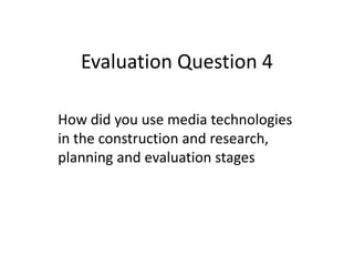 Evaluation Question 4
How did you use media technologies
in the construction and research,
planning and evaluation stages
 