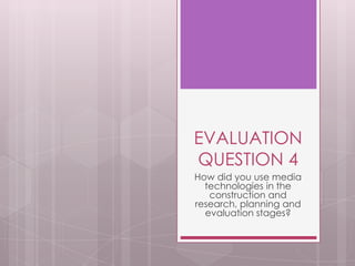EVALUATION
QUESTION 4
How did you use media
technologies in the
construction and
research, planning and
evaluation stages?
 