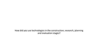 How did you use technologies in the construction, research, planning
and evaluation stages?
 
