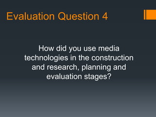 Evaluation Question 4
How did you use media
technologies in the construction
and research, planning and
evaluation stages?
 