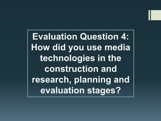 Evaluation Question 4:
How did you use media
technologies in the
construction and
research, planning and
evaluation stages?
 